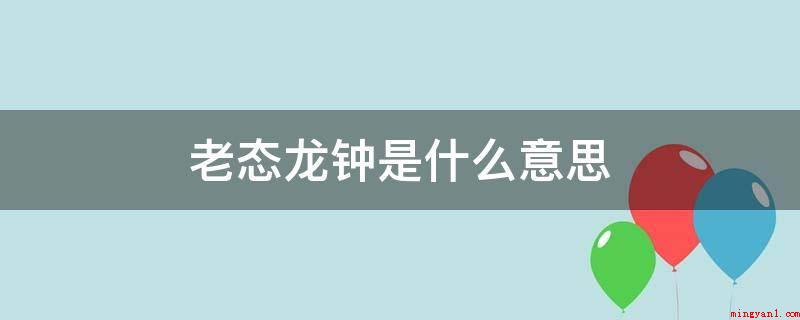 老态龙钟是什么意思（老态龙钟的意思是行动不灵活）