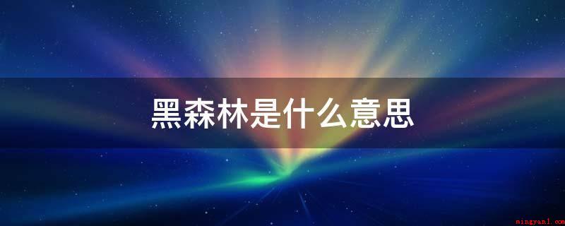 黑森林是什么意思(黑森林是德国较大的森林山峰,坐落于德国西南边的巴登)