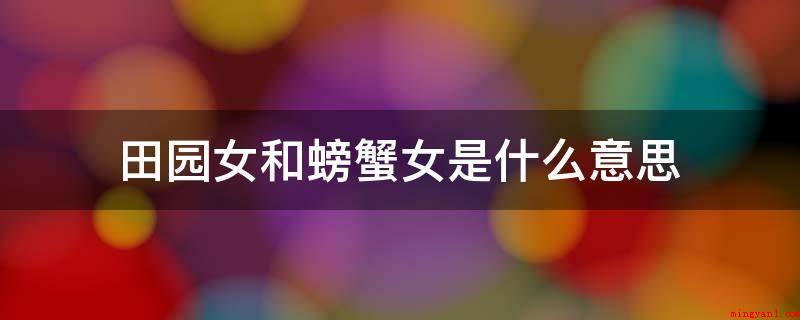 田园女和螃蟹女是什么意思(田园女和螃蟹女全是网络名词)