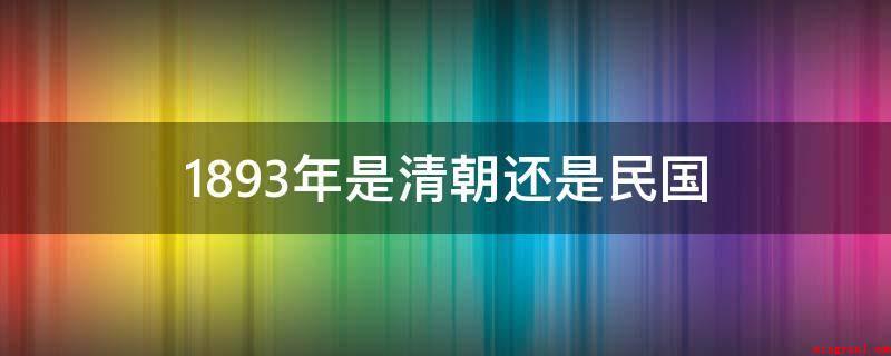 1893年是清朝还是民国(中国最后一个封建社会帝制国家)