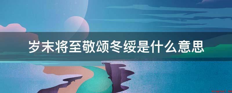 岁末将至敬颂冬绥是什么意思(四季适用的信件祝颂问候语有哪些)