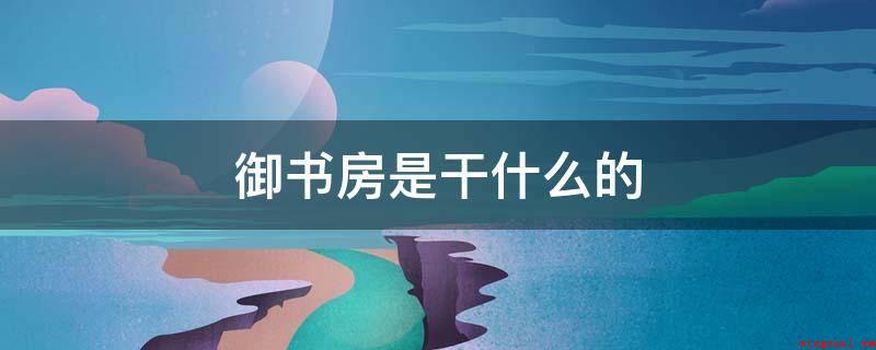 御书房是干什么的(御书房是皇上念书图书的地区)
