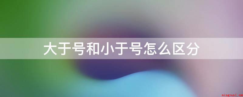 大于号和小于号怎么区分(大于号是初中数学的连接符号)