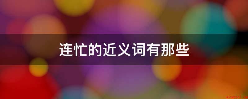 连忙的近义词有那些(抓紧机会从速开展_健康频道)