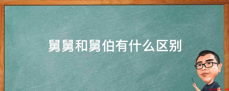 舅舅和舅伯有什么区别（舅舅和舅伯的区别是在有舅伯）