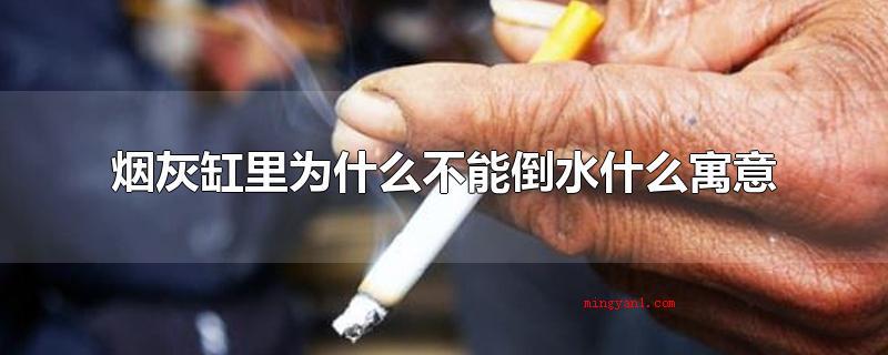 烟灰缸里为什么不能倒水什么寓意(烟灰缸里不可以倒水没什么尤其的喻意)