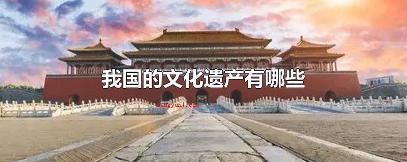 我国的文化遗产有哪些(我国的文化遗产有什么万里长城)