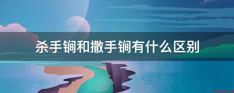 杀手锏和撒手锏有什么区别(杀手锏是指绝技,秘诀)