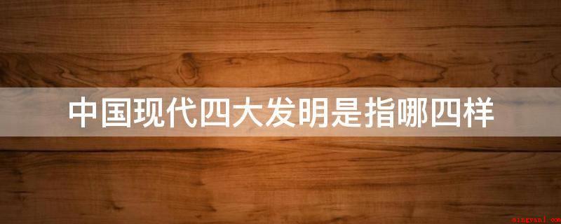 中国现代四大发明是指哪四样(新四大发明是有关中国科学技术史的一种思想观点)