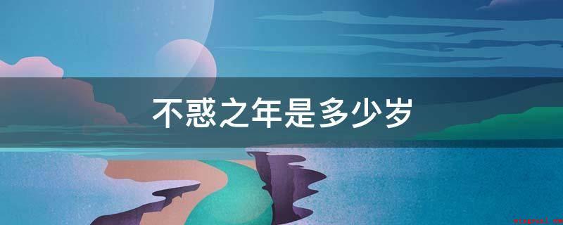 不惑之年是多少岁(不惑之年就是指人中老年四十岁)