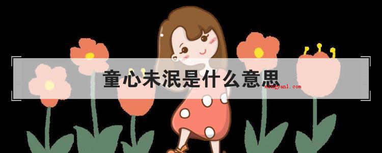 童心未泯是什么意思(简略回应童心未泯,描述岁数持续成长却仍有天真的心,它专指这些)