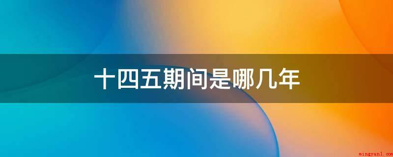 十四五期间是哪几年(回望五年计划/整体规划的历史时间)