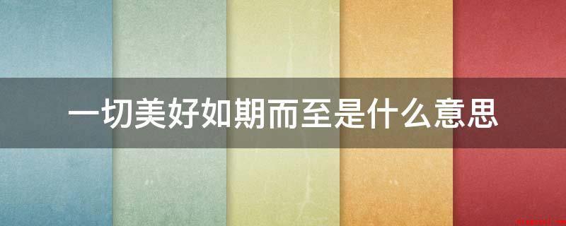 一切美好如期而至是什么意思(一切美好如期而至的意思)
