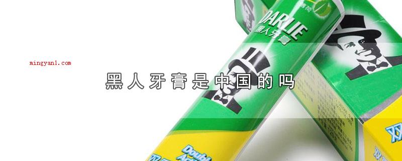 黑人牙膏是中国的吗(黑人牙膏归属于中国品牌吗)