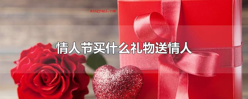情人节买什么礼物送情人(七夕节买什么礼物送恋人)