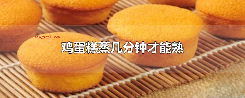 鸡蛋糕蒸几分钟才能熟(鸡蛋糕蒸数分钟才可以熟)