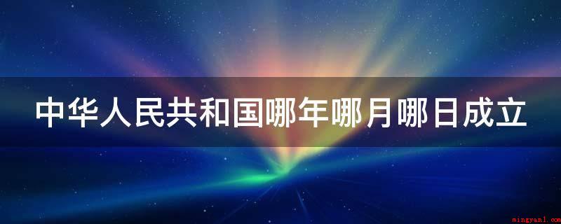 中华人民共和国哪年哪月哪日成立（中华人民共和国:中国是全世界历史时间最久远的国家之一）