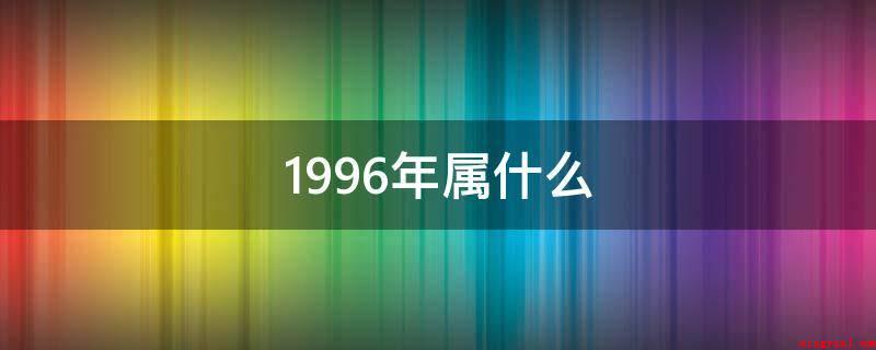 1996年属什么(1996年的属相:子鼠,阴历丙子年,公历)