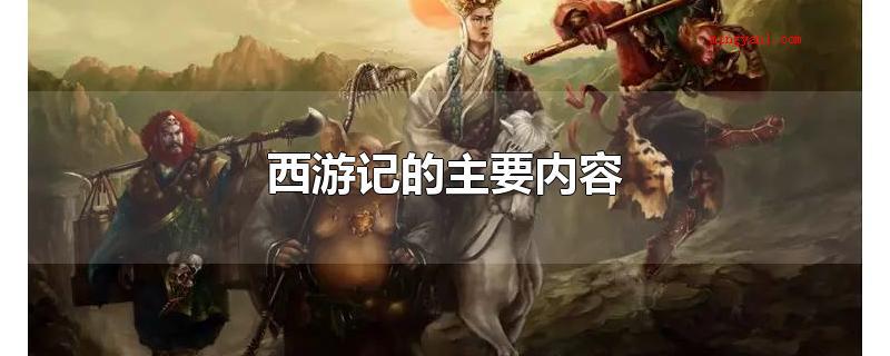 西游记的主要内容(西游记是古代中国第一部浪漫主义章回体长篇小说神魔小说)