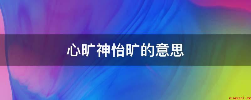 心旷神怡旷的意思(神清气爽旷的意思是开阔,心旷神怡的总体意思)