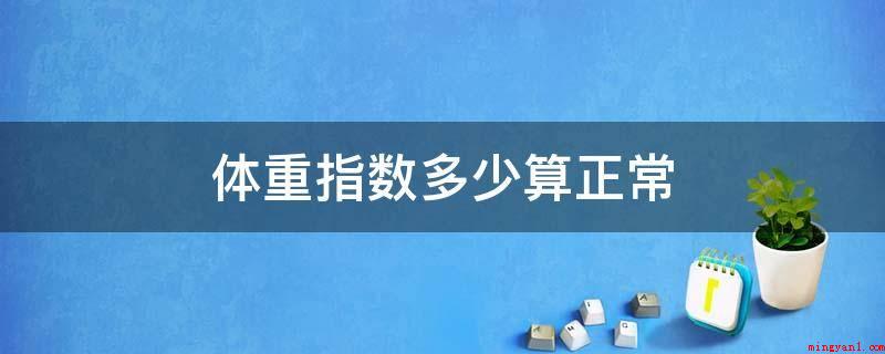 体重指数多少算正常(减肥瘦身或是体重增加时要保证在标准体重范畴内)
