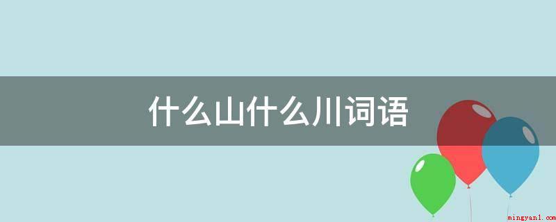 什么山什么川词语(名山胜川:释义为风景如画的知名锦绣河山)