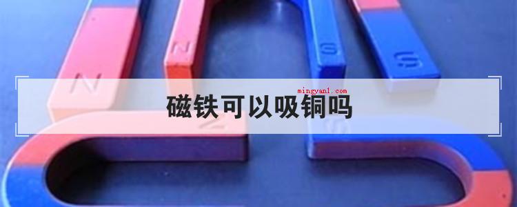 磁铁可以吸铜吗(简略回应不能。磁铁只有吸引磁体,一般具备磁性的金属材料)