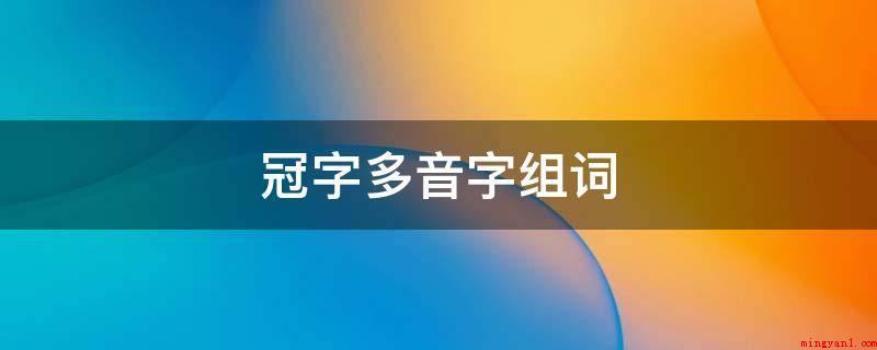 冠字多音字组词(衣冠齐整、大发雷霆、勇冠三军、冠首、弱冠之年、夺得冠军等)