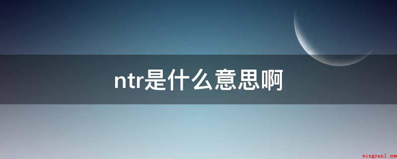 ntr是什么意思啊(NTR是一个网络流行词语)