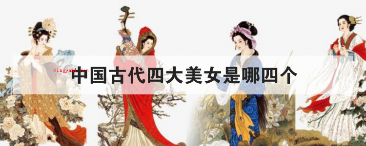 中国古代四大美女是哪四个(简略回应中国古代四大美女指的是西施、貂蝉、王昭君、杨贵妃)