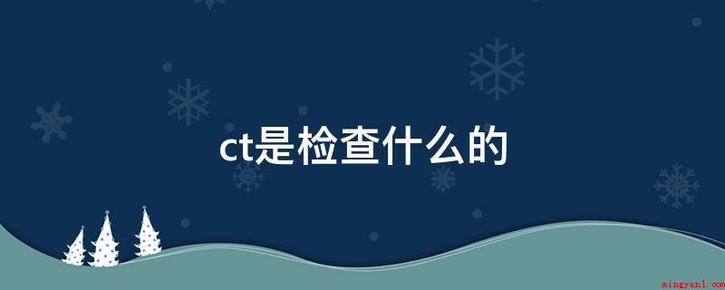 ct是检查什么的(CT检查的方式有哪些?)