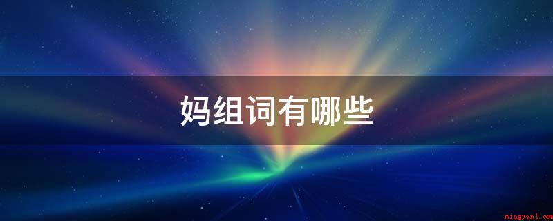 妈组词有哪些(母亲:妈妈,尊称上年龄的妇女)