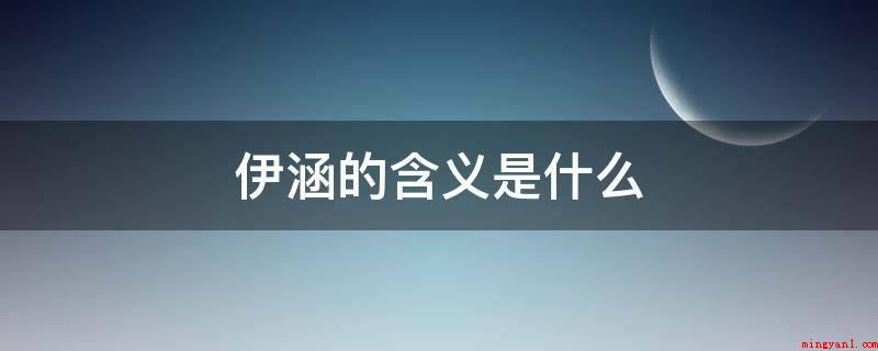 伊涵的含义是什么(伊字是多义词,做为专有名词,可做姓式、地名)