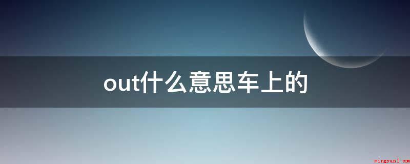 out什么意思车上的(汽车导航里边out撤出含意)