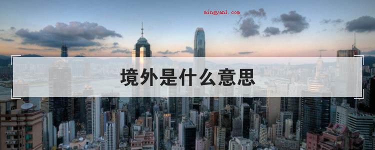 境外是什么意思(简略回应海外就是指中华人民共和国政府并未执行行政部门所管的地)
