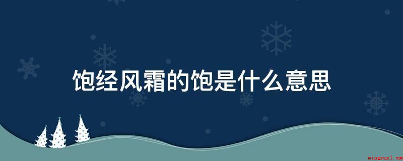 饱经风霜的饱是什么意思(饱经沧桑,汉语成语,拼音字母是bǎojngfngshung,)