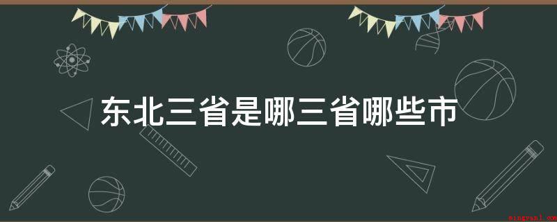 东北三省是哪三省哪些市(东北三省包含黑龙江省、辽宁省三省)