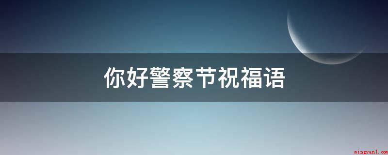 你好警察节祝福语（警察节祝福词_安卓应用下载）