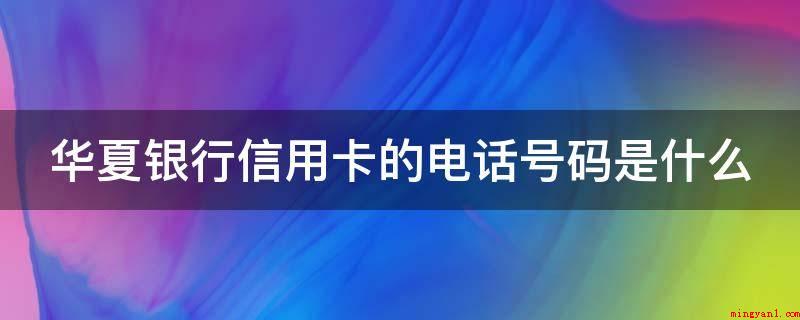 华夏银行信用卡的电话号码是什么（华夏银行信用卡联系电话）