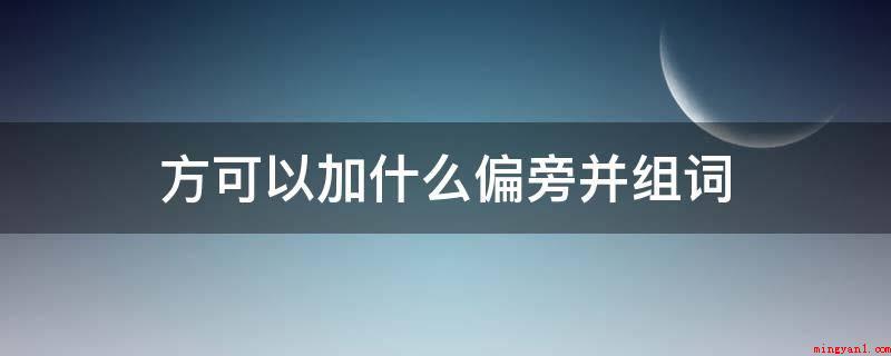 方可以加什么偏旁并组词(加土字旁,为坊,组词有石牌坊,街房,小作坊,酱坊,书坊,染坊)