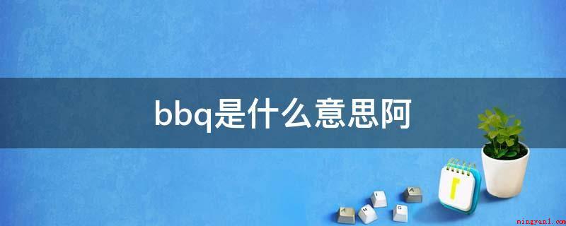 bbq是什么意思阿（BBQ是一个互联网语言,意思是自助烧烤）