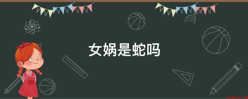 女娲是蛇吗(女娲并不是蛇,最开始出现)