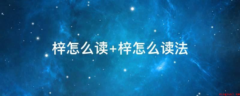 梓怎么读 梓怎么读法(中国汉字,读音为z,指小乔木;亦指故居)