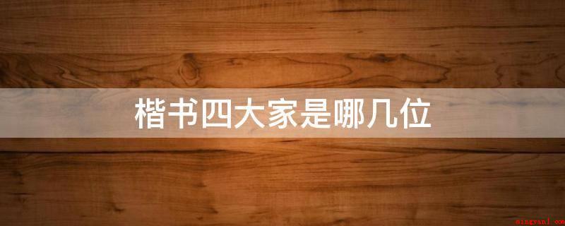 楷书四大家是哪几位(楷书四大家是对书法史内以楷书而出名的四位书法名家的统称)
