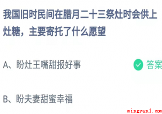 我国民间在腊月二十三祭灶供灶糖寄托什么愿望 蚂蚁庄园1月25日答案更新 我国民间在腊月二十三祭灶供灶糖寄托什么愿望