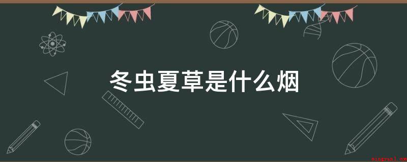 冬虫夏草是什么烟(“冬虫夏草”卷烟创牌于2000年,开辟了中国高端卷烟之先例)