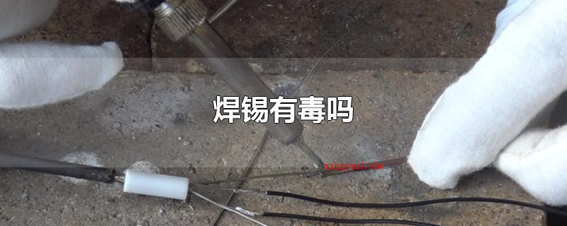 焊锡有毒吗(焊锡在焊接时,温度可做到250°C上下,里边的化学物质产生空)