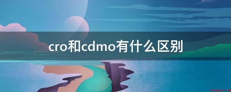 cro和cdmo有什么区别(cro和cdmo的差别是特性不一样)