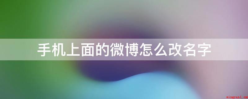 手机上面的微博怎么改名字(下边教大伙儿手机上上边的微博怎么改名字)