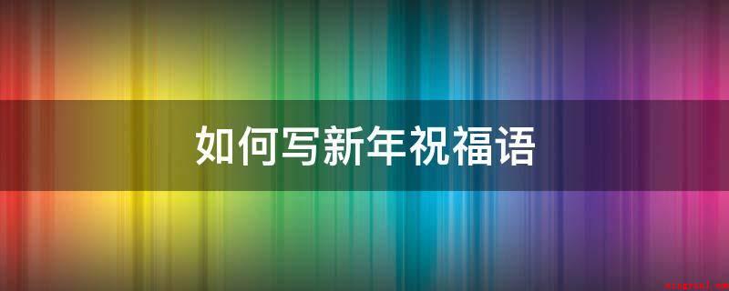 如何写新年祝福语(过年啦,幸福快乐到,美好祝福,全给你!)